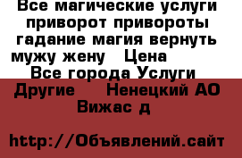 Все магические услуги приворот привороты гадание магия вернуть мужу жену › Цена ­ 1 000 - Все города Услуги » Другие   . Ненецкий АО,Вижас д.